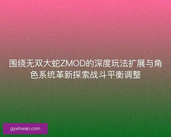 围绕无双大蛇ZMOD的深度玩法扩展与角色系统革新探索战斗平衡调整
