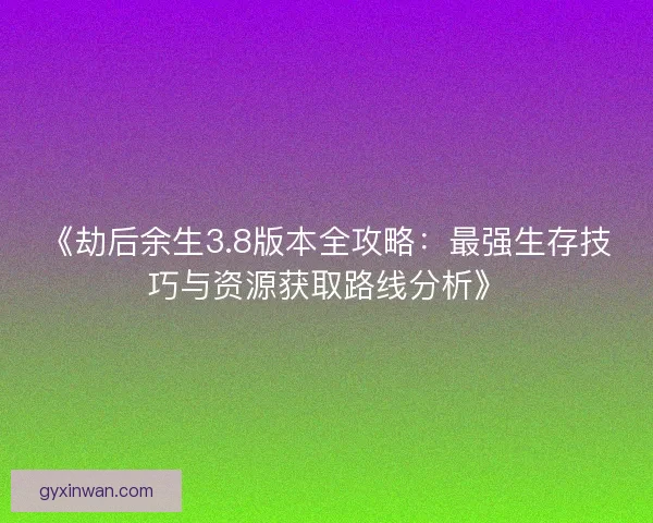 《劫后余生3.8版本全攻略：最强生存技巧与资源获取路线分析》