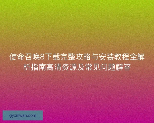使命召唤8下载完整攻略与安装教程全解析指南高清资源及常见问题解答
