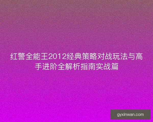 红警全能王2012经典策略对战玩法与高手进阶全解析指南实战篇