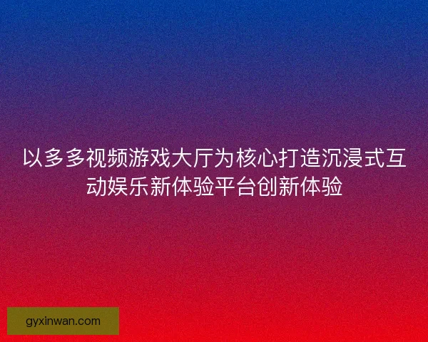 以多多视频游戏大厅为核心打造沉浸式互动娱乐新体验平台创新体验
