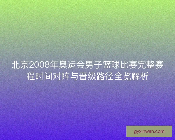 北京2008年奥运会男子篮球比赛完整赛程时间对阵与晋级路径全览解析