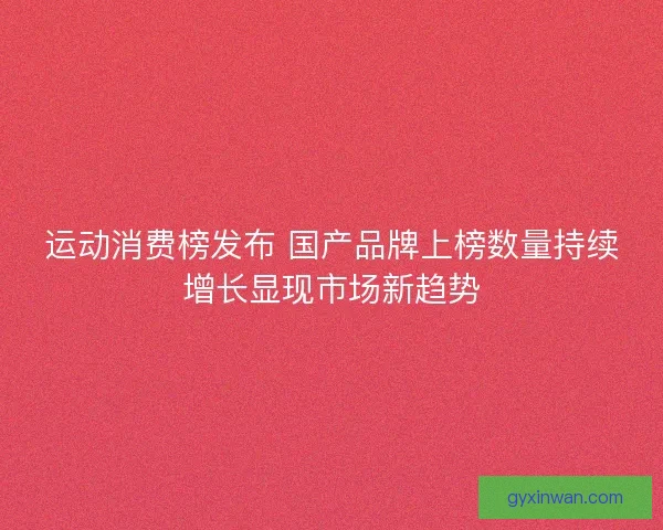 运动消费榜发布 国产品牌上榜数量持续增长显现市场新趋势