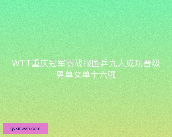 WTT重庆冠军赛战报国乒九人成功晋级男单女单十六强