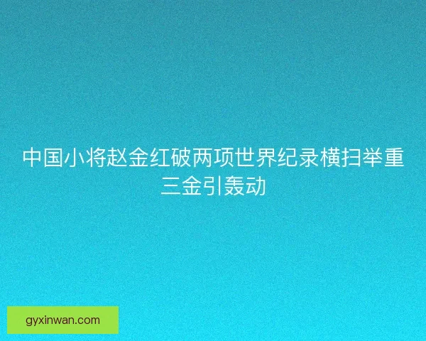 中国小将赵金红破两项世界纪录横扫举重三金引轰动
