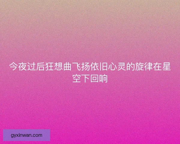 今夜过后狂想曲飞扬依旧心灵的旋律在星空下回响