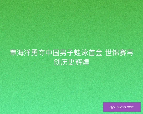 覃海洋勇夺中国男子蛙泳首金 世锦赛再创历史辉煌