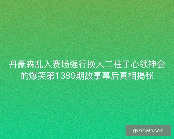 丹豪森乱入赛场强行换人二柱子心领神会的爆笑第1389期故事幕后真相揭秘