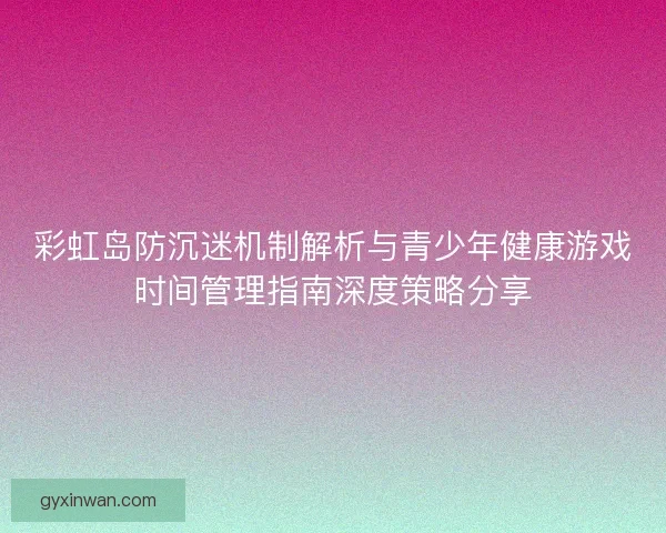 彩虹岛防沉迷机制解析与青少年健康游戏时间管理指南深度策略分享