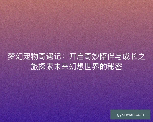 梦幻宠物奇遇记:开启奇妙陪伴与成长之旅探索未来幻想世界的秘密 梦幻宠物奇遇记:开启奇妙陪伴与成长之旅探索未来幻想世界的秘密