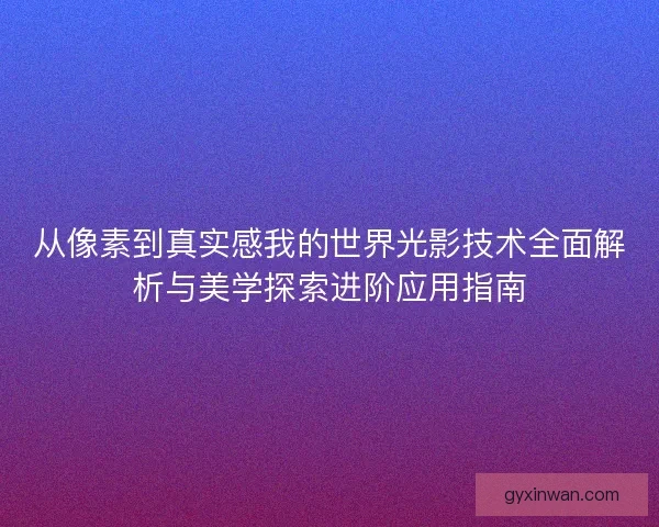 从像素到真实感我的世界光影技术全面解析与美学探索进阶应用指南 从像素到真实感我的世界光影技术全面解析与美学探索进阶应用指南