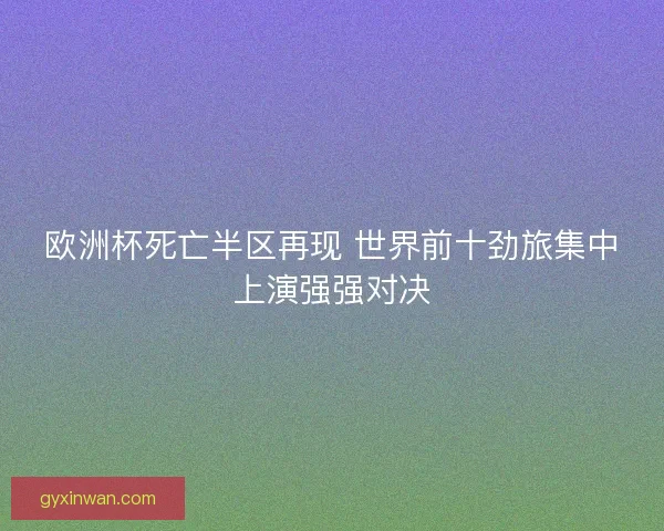 欧洲杯死亡半区再现 世界前十劲旅集中上演强强对决