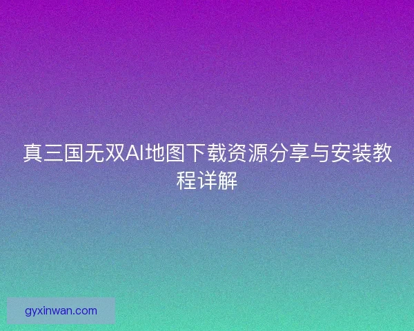 真三国无双AI地图下载资源分享与安装教程详解 真三国无双AI地图下载资源分享与安装教程详解