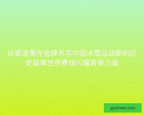 谷爱凌勇夺金牌书写中国冰雪运动新的历史篇章世界赛场闪耀青春力量