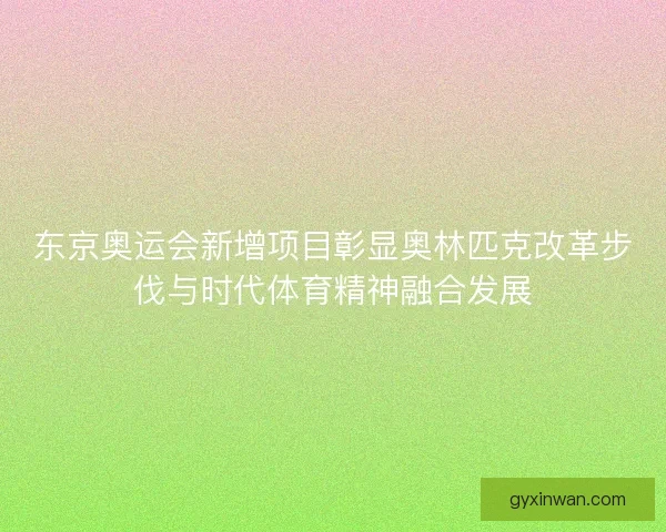 东京奥运会新增项目彰显奥林匹克改革步伐与时代体育精神融合发展