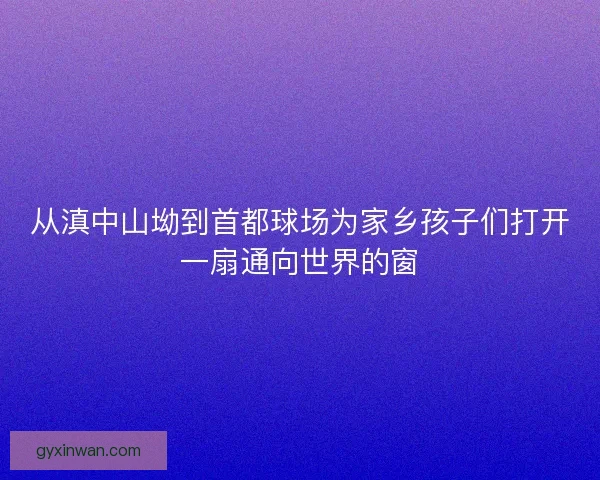 从滇中山坳到首都球场为家乡孩子们打开一扇通向世界的窗