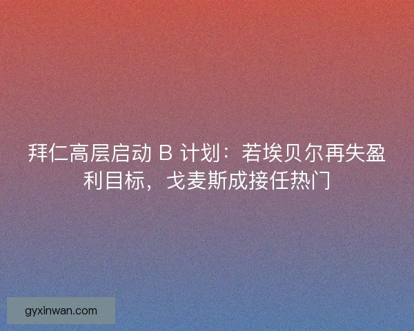 拜仁高层启动 B 计划：若埃贝尔再失盈利目标，戈麦斯成接任热门