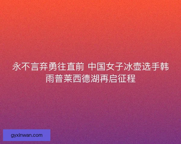 永不言弃勇往直前 中国女子冰壶选手韩雨普莱西德湖再启征程