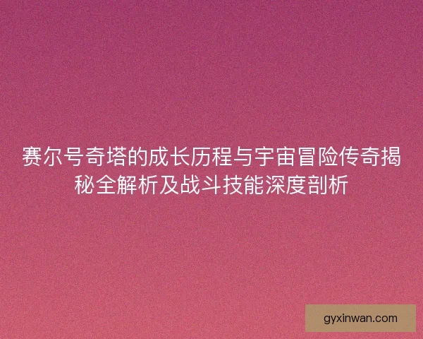 赛尔号奇塔的成长历程与宇宙冒险传奇揭秘全解析及战斗技能深度剖析 赛尔号奇塔的成长历程与宇宙冒险传奇揭秘全解析及战斗技能深度剖析