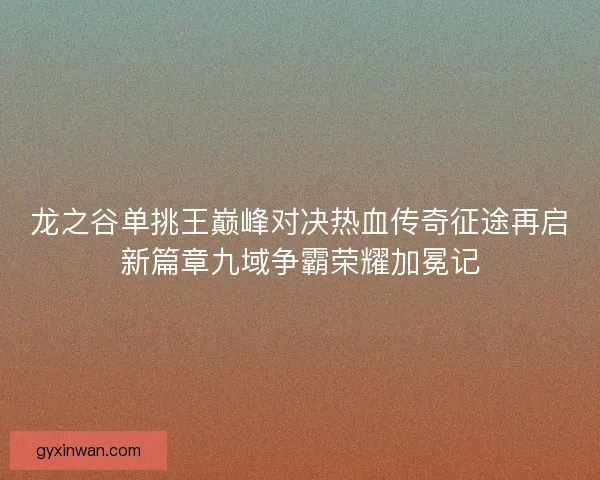 龙之谷单挑王巅峰对决热血传奇征途再启新篇章九域争霸荣耀加冕记 龙之谷单挑王巅峰对决热血传奇征途再启新篇章九域争霸荣耀加冕记