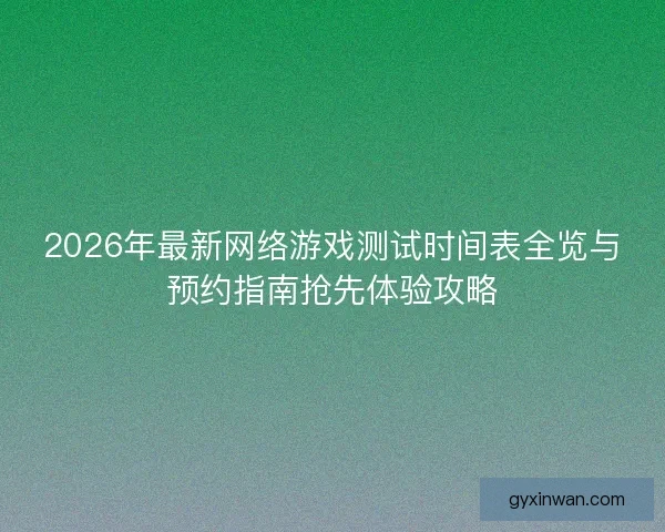 2026年最新网络游戏测试时间表全览与预约指南抢先体验攻略 2026年最新网络游戏测试时间表全览与预约指南抢先体验攻略