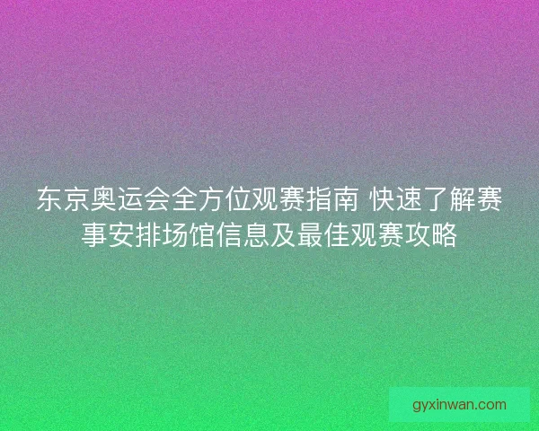 东京奥运会全方位观赛指南 快速了解赛事安排场馆信息及最佳观赛攻略