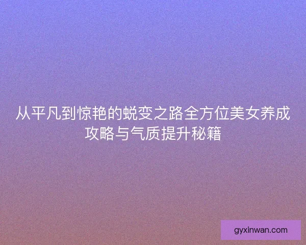 从平凡到惊艳的蜕变之路全方位美女养成攻略与气质提升秘籍 从平凡到惊艳的蜕变之路全方位美女养成攻略与气质提升秘籍