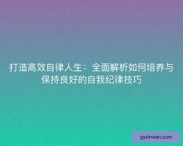 打造高效自律人生：全面解析如何培养与保持良好的自我纪律技巧