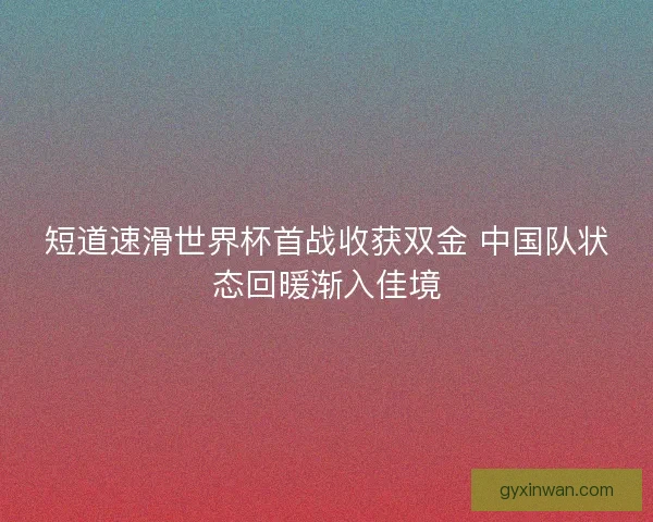短道速滑世界杯首战收获双金 中国队状态回暖渐入佳境