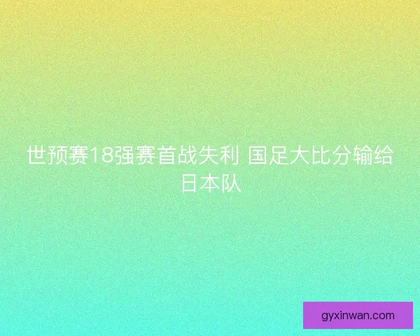 世预赛18强赛首战失利 国足大比分输给日本队