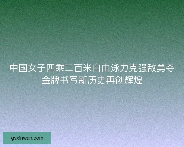 中国女子四乘二百米自由泳力克强敌勇夺金牌书写新历史再创辉煌
