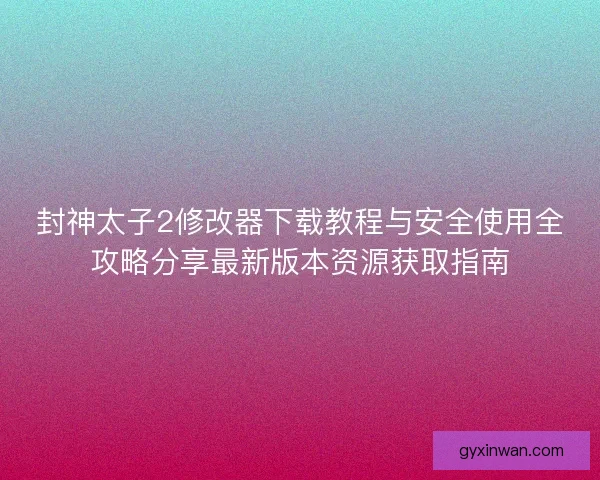 封神太子2修改器下载教程与安全使用全攻略分享最新版本资源获取指南