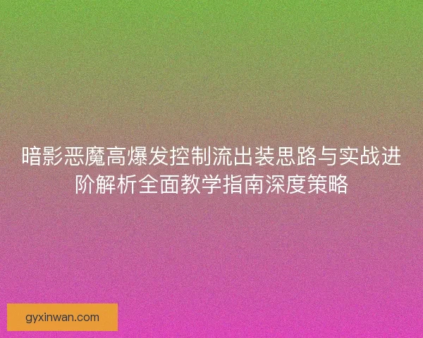 暗影恶魔高爆发控制流出装思路与实战进阶解析全面教学指南深度策略 暗影恶魔高爆发控制流出装思路与实战进阶解析全面教学指南深度策略