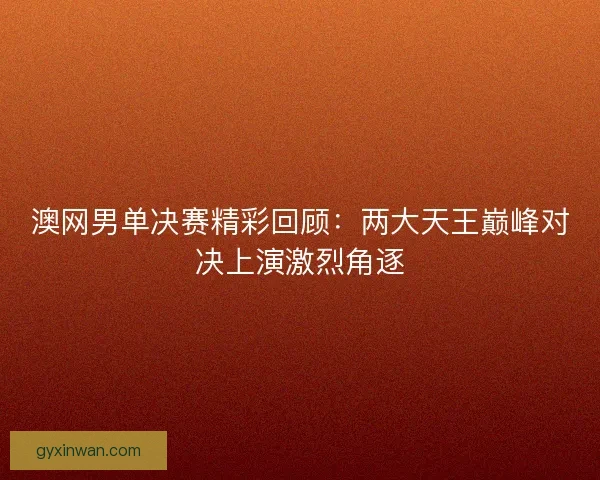 澳网男单决赛精彩回顾：两大天王巅峰对决上演激烈角逐