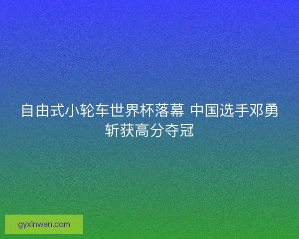 自由式小轮车世界杯落幕 中国选手邓勇斩获高分夺冠