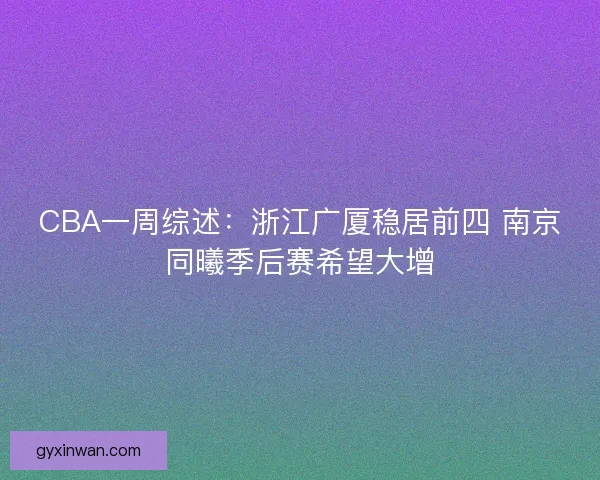 CBA一周综述:浙江广厦稳居前四 南京同曦季后赛希望大增 CBA一周综述:浙江广厦稳居前四 南京同曦季后赛希望大增