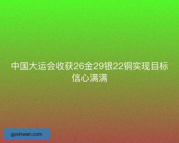 中国大运会收获26金29银22铜实现目标信心满满 中国大运会收获26金29银22铜实现目标信心满满