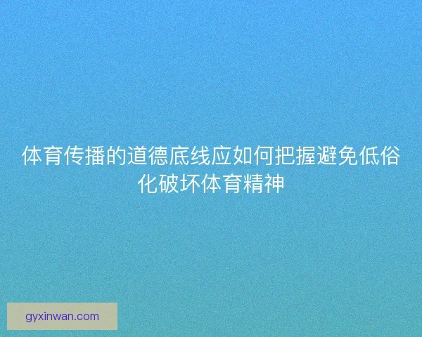 体育传播的道德底线应如何把握避免低俗化破坏体育精神 体育传播的道德底线应如何把握避免低俗化破坏体育精神